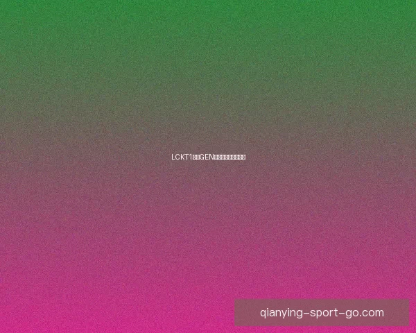 LCKT1对阵GEN双雄：战术走势分析
